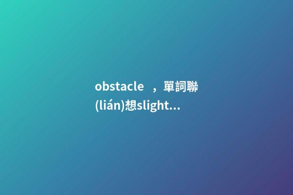obstacle，單詞聯(lián)想slightly-第1張-觀點(diǎn)-玄機(jī)派